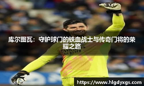 谈球吧库尔图瓦：守护球门的铁血战士与传奇门将的荣耀之路